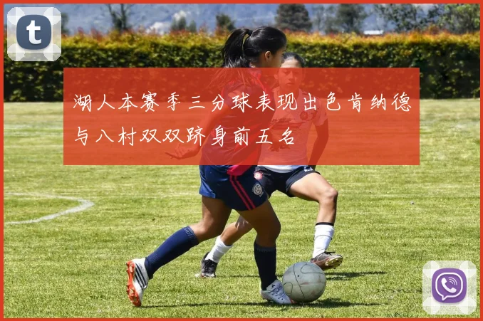 湖人本赛季三分球表现出色肯纳德与八村双双跻身前五名