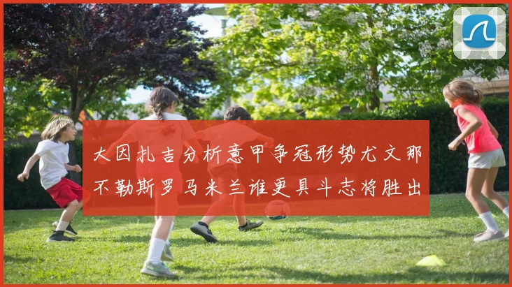 大因扎吉分析意甲争冠形势尤文那不勒斯罗马米兰谁更具斗志将胜出