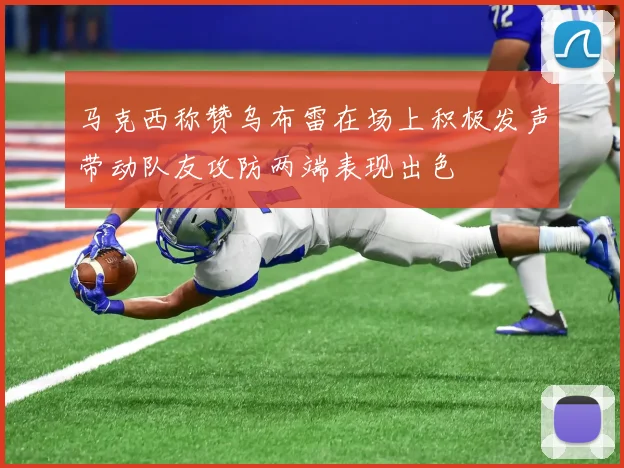 马克西称赞乌布雷在场上积极发声带动队友攻防两端表现出色