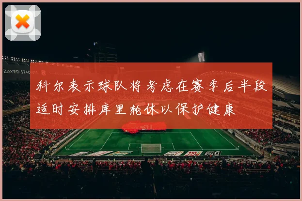 科尔表示球队将考虑在赛季后半段适时安排库里轮休以保护健康