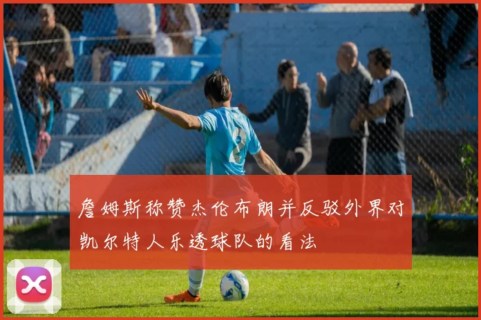 詹姆斯称赞杰伦布朗并反驳外界对凯尔特人乐透球队的看法