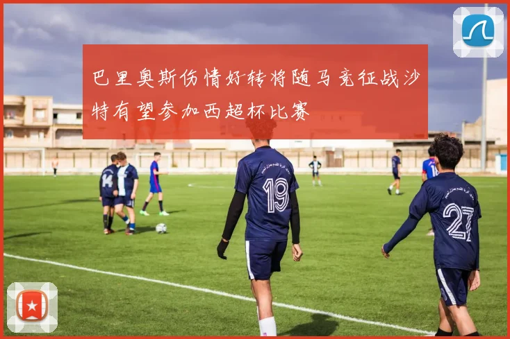 巴里奥斯伤情好转将随马竞征战沙特有望参加西超杯比赛