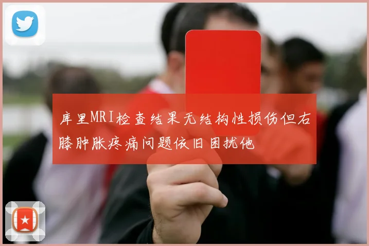 库里MRI检查结果无结构性损伤但右膝肿胀疼痛问题依旧困扰他
