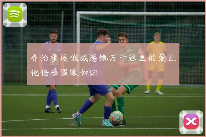 乔治重返俄城感慨万千这里的爱让他倍感温暖如归