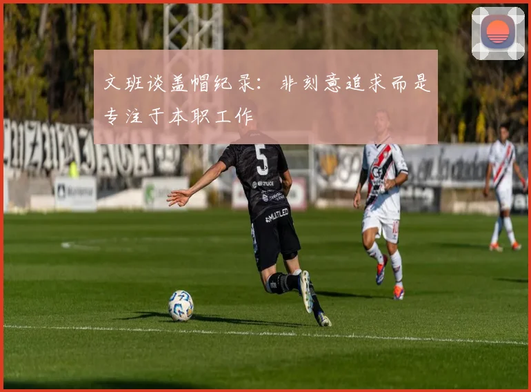 文班谈盖帽纪录：非刻意追求而是专注于本职工作