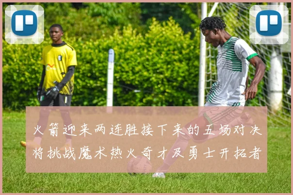 火箭迎来两连胜接下来的五场对决将挑战魔术热火奇才及勇士开拓者