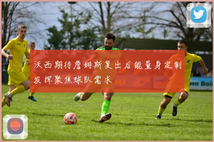 沃西期待詹姆斯复出后能量身定制发挥聚焦球队需求