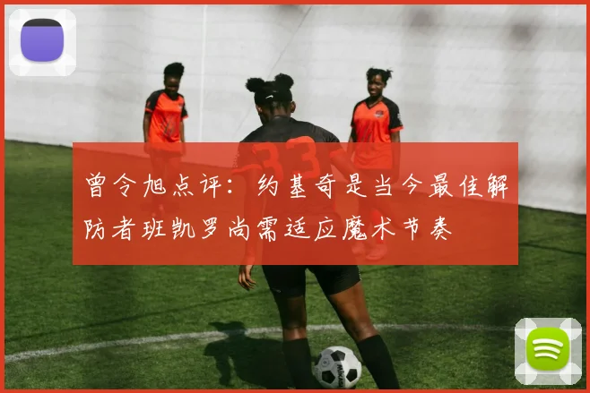 曾令旭点评：约基奇是当今最佳解防者班凯罗尚需适应魔术节奏