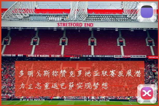 多明戈斯称赞克罗地亚联赛发展潜力立志重返巴萨实现梦想