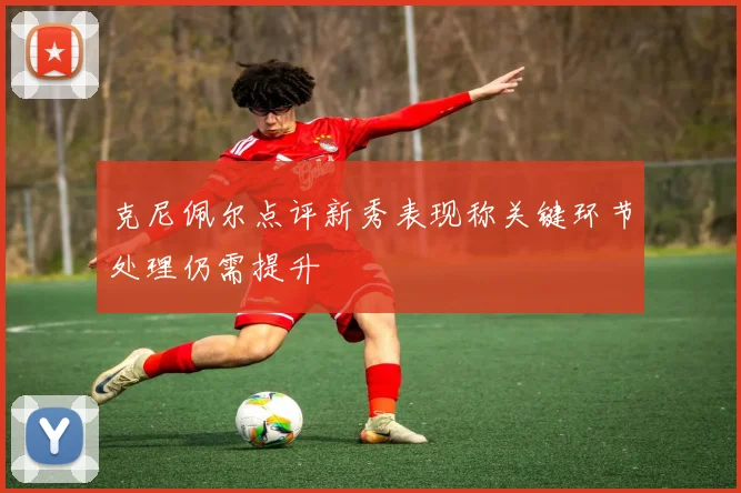 克尼佩尔点评新秀表现称关键环节处理仍需提升