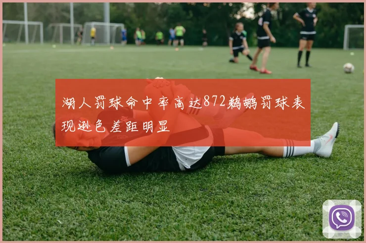 湖人罚球命中率高达872鹈鹕罚球表现逊色差距明显