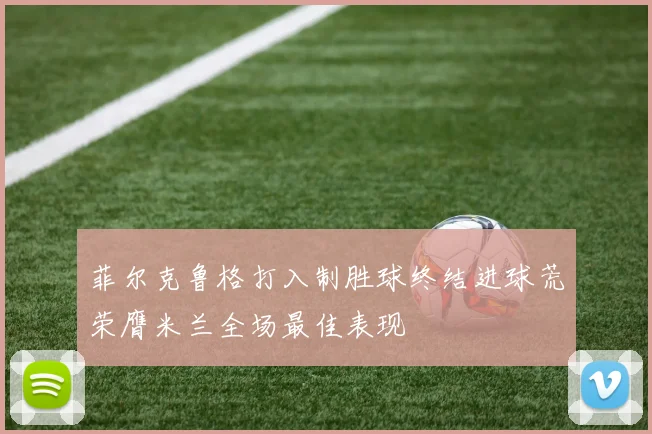 菲尔克鲁格打入制胜球终结进球荒荣膺米兰全场最佳表现