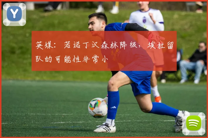 英媒：若诺丁汉森林降级，埃杜留队的可能性非常小
