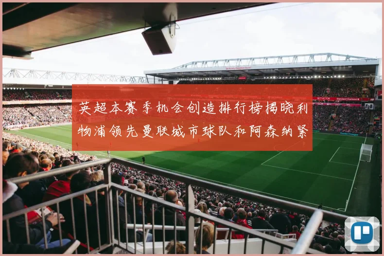 英超本赛季机会创造排行榜揭晓利物浦领先曼联城市球队和阿森纳紧随其后