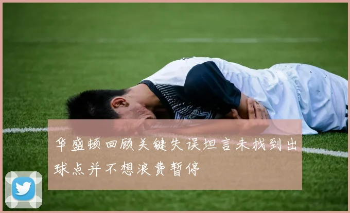 华盛顿回顾关键失误坦言未找到出球点并不想浪费暂停