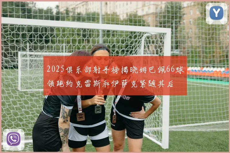 2025俱乐部射手榜揭晓姆巴佩66球领跑约克雷斯和伊萨克紧随其后