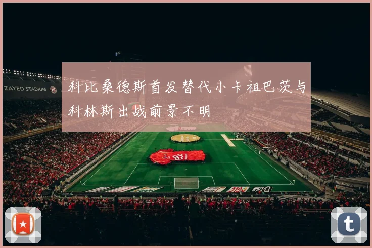 科比桑德斯首发替代小卡祖巴茨与科林斯出战前景不明