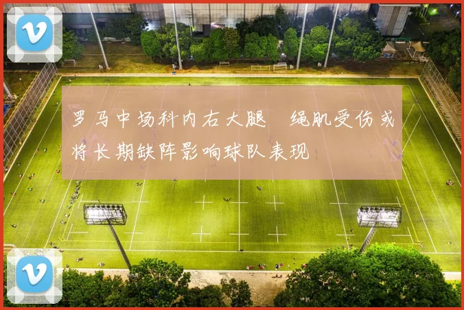 罗马中场科内右大腿腘绳肌受伤或将长期缺阵影响球队表现