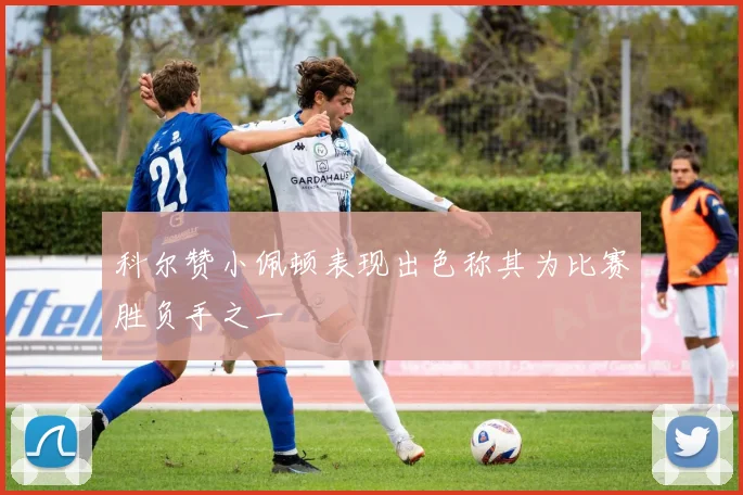 科尔赞小佩顿表现出色称其为比赛胜负手之一