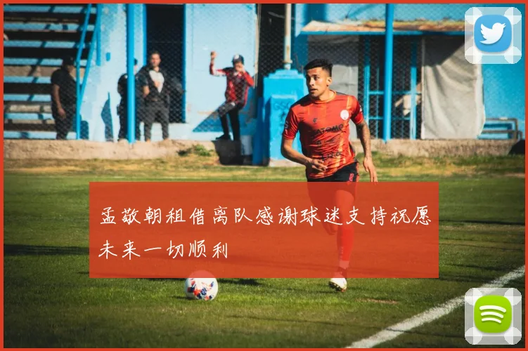 孟敬朝租借离队感谢球迷支持祝愿未来一切顺利