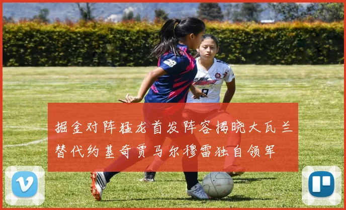 掘金对阵猛龙首发阵容揭晓大瓦兰替代约基奇贾马尔穆雷独自领军