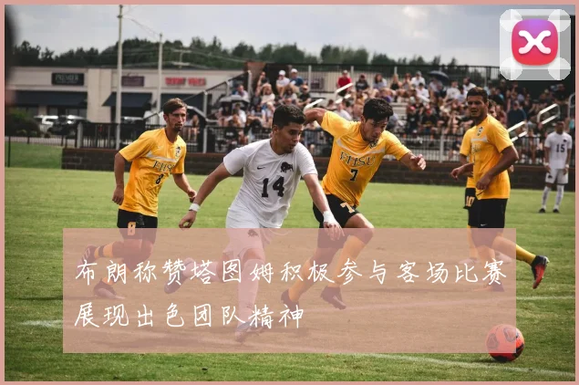 布朗称赞塔图姆积极参与客场比赛展现出色团队精神