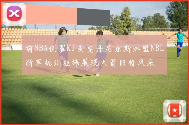 前NBA侧翼KJ麦克丹尼尔斯加盟NBL新军杭州经纬展现火箭旧将风采