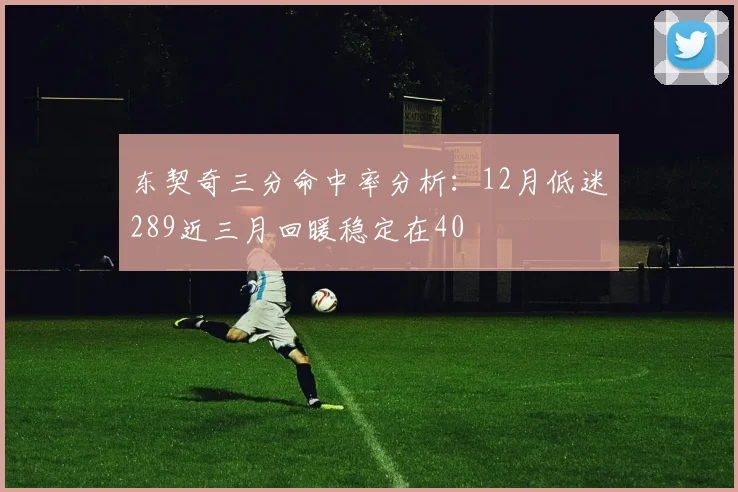 东契奇三分命中率分析：12月低迷289近三月回暖稳定在40