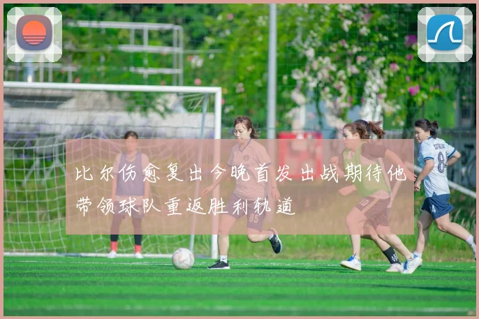 比尔伤愈复出今晚首发出战期待他带领球队重返胜利轨道