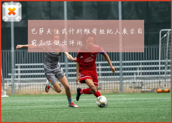 巴萨关注武什科维奇经纪人表示目前无法做出评论