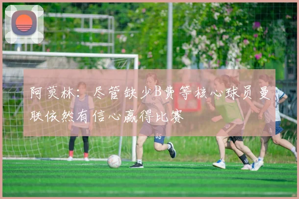 阿莫林：尽管缺少B费等核心球员曼联依然有信心赢得比赛