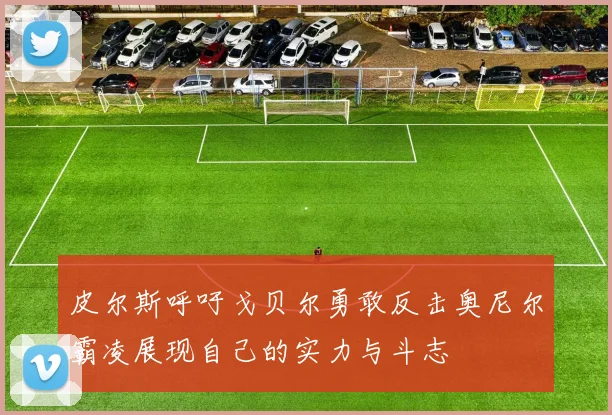 皮尔斯呼吁戈贝尔勇敢反击奥尼尔霸凌展现自己的实力与斗志