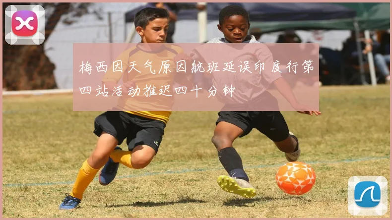 梅西因天气原因航班延误印度行第四站活动推迟四十分钟