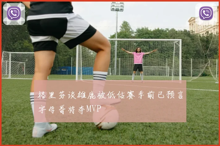 格里芬谈雄鹿被低估赛季前已预言字母哥将夺MVP