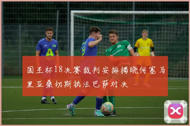 国王杯18决赛裁判安排揭晓何塞马里亚桑切斯执法巴萨对决