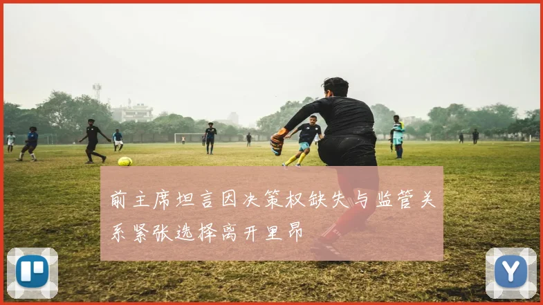 前主席坦言因决策权缺失与监管关系紧张选择离开里昂