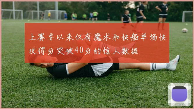 上赛季以来仅有魔术和快船单场快攻得分突破40分的惊人数据