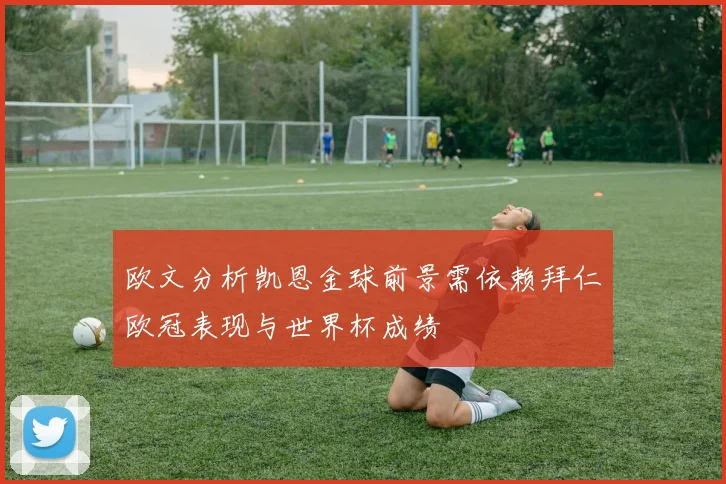 欧文分析凯恩金球前景需依赖拜仁欧冠表现与世界杯成绩