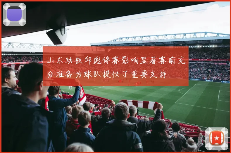 山东助教邱彪停赛影响显著赛前充分准备为球队提供了重要支持