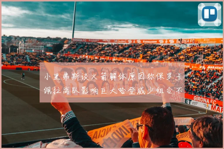 小里弗斯谈火箭解体原因称保罗卡佩拉离队影响巨大哈登威少组合不和谐