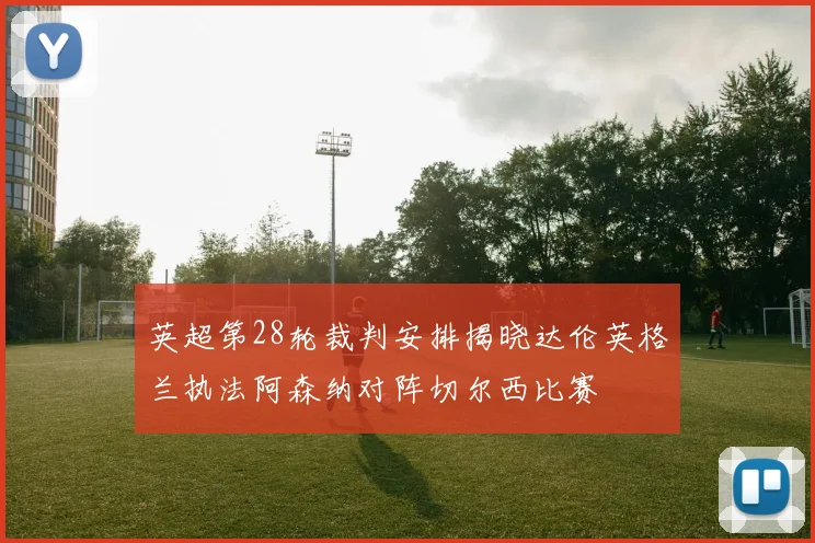 英超第28轮裁判安排揭晓达伦英格兰执法阿森纳对阵切尔西比赛