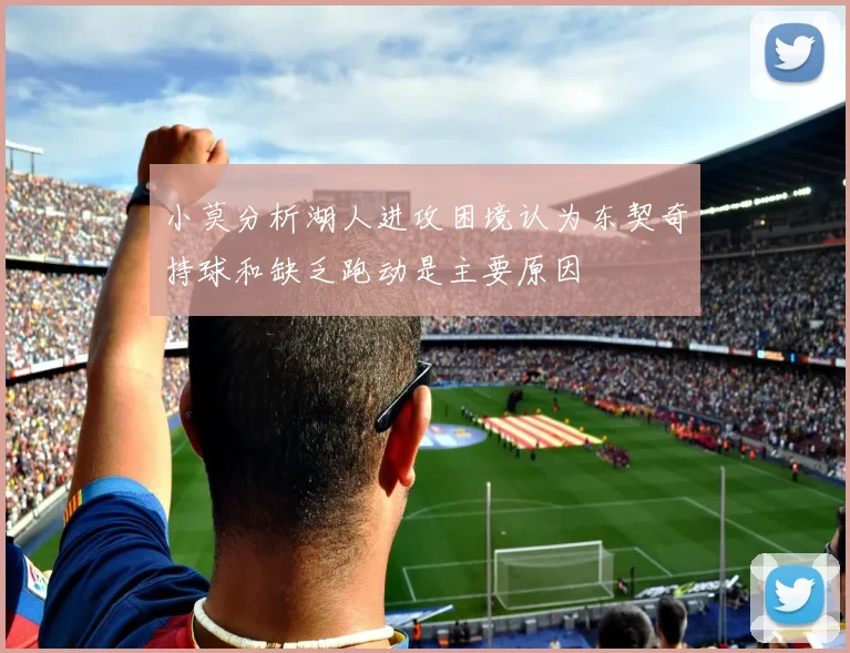 小莫分析湖人进攻困境认为东契奇持球和缺乏跑动是主要原因