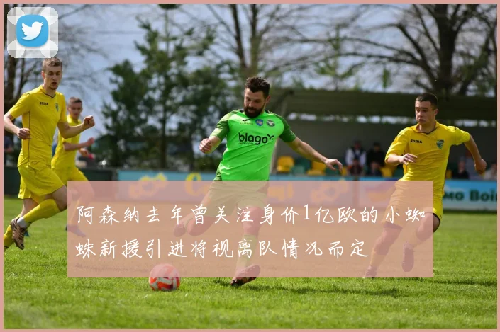 阿森纳去年曾关注身价1亿欧的小蜘蛛新援引进将视离队情况而定