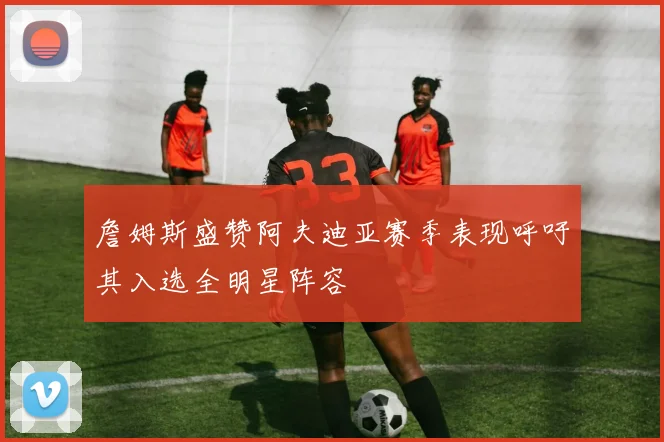 詹姆斯盛赞阿夫迪亚赛季表现呼吁其入选全明星阵容