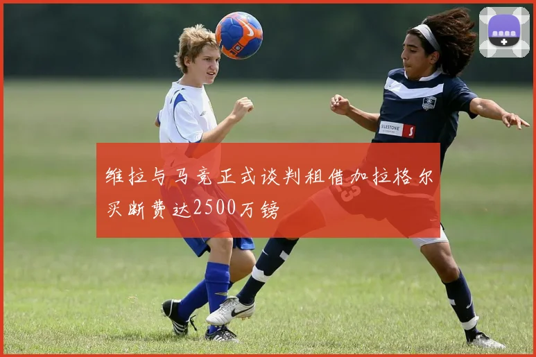 维拉与马竞正式谈判租借加拉格尔买断费达2500万镑